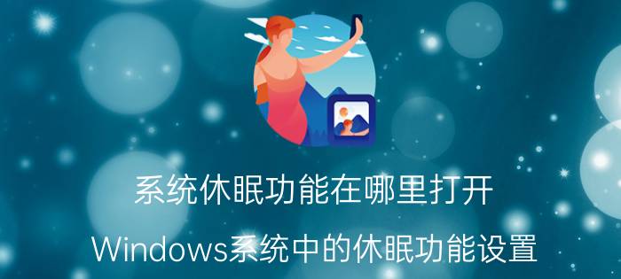 系统休眠功能在哪里打开 Windows系统中的休眠功能设置